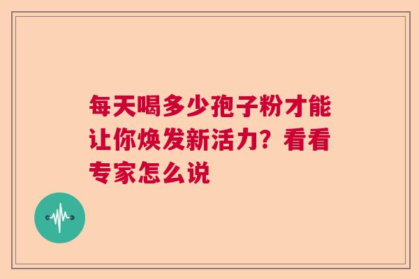每天喝多少孢子粉才能让你焕发新活力？看看专家怎么说