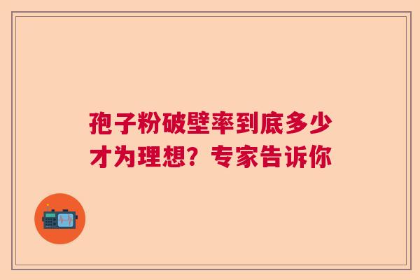 孢子粉破壁率到底多少才为理想？专家告诉你