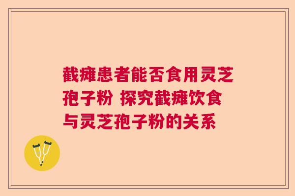 截瘫患者能否食用灵芝孢子粉 探究截瘫饮食与灵芝孢子粉的关系