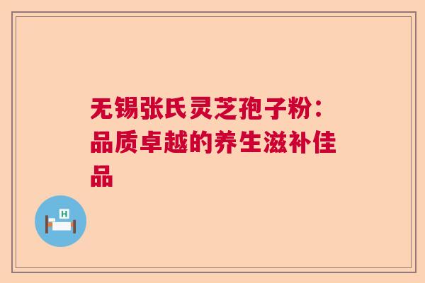 无锡张氏灵芝孢子粉：品质卓越的养生滋补佳品