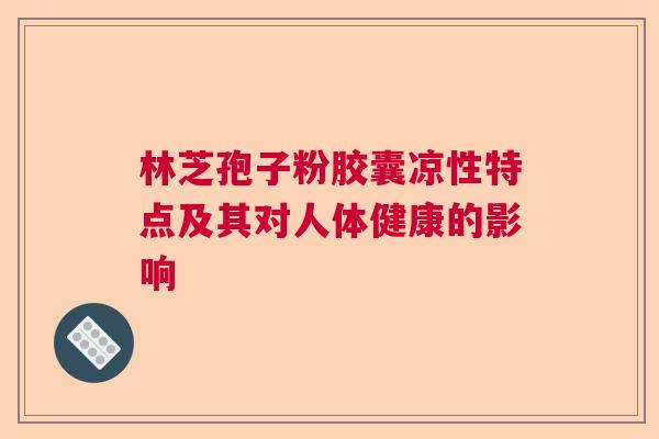 林芝孢子粉胶囊凉性特点及其对人体健康的影响