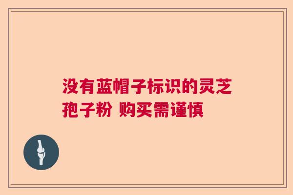 没有蓝帽子标识的灵芝孢子粉 购买需谨慎