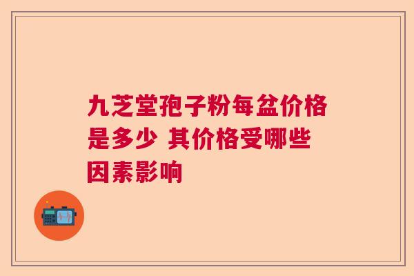 九芝堂孢子粉每盆价格是多少 其价格受哪些因素影响