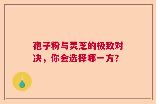 孢子粉与灵芝的极致对决，你会选择哪一方？