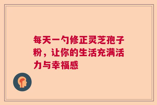 每天一勺修正灵芝孢子粉，让你的生活充满活力与幸福感