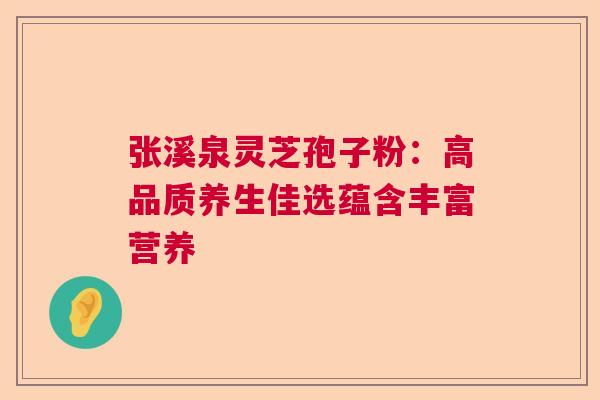 张溪泉灵芝孢子粉：高品质养生佳选蕴含丰富营养