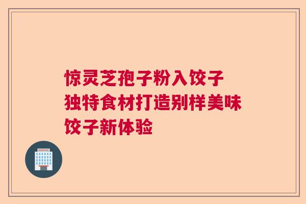 惊灵芝孢子粉入饺子 独特食材打造别样美味饺子新体验