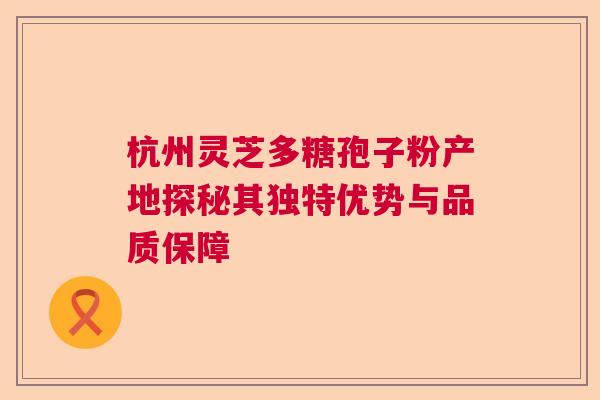 杭州灵芝多糖孢子粉产地探秘其独特优势与品质保障