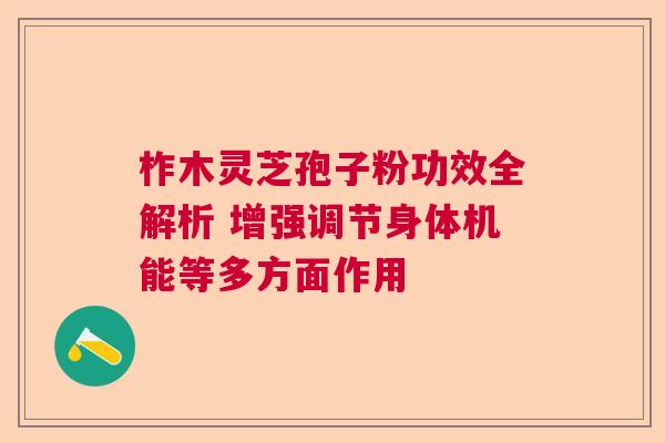 柞木灵芝孢子粉功效全解析 增强调节身体机能等多方面作用