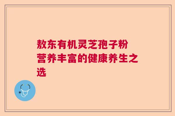 敖东有机灵芝孢子粉 营养丰富的健康养生之选