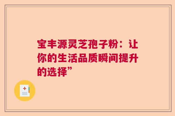 宝丰源灵芝孢子粉：让你的生活品质瞬间提升的选择”