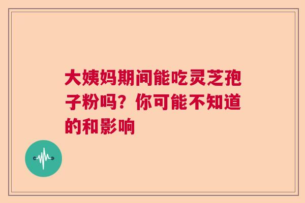 大姨妈期间能吃灵芝孢子粉吗？你可能不知道的和影响