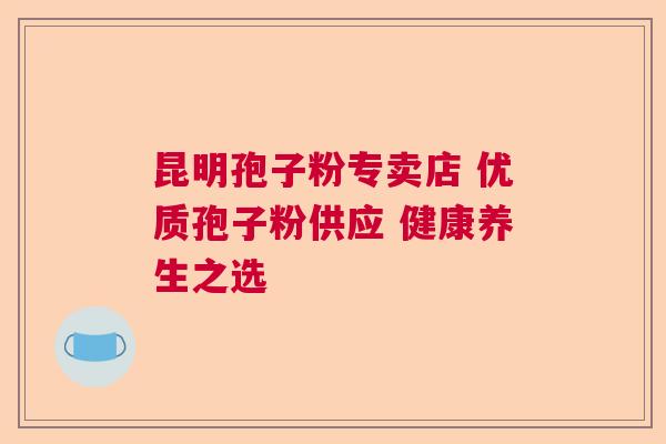 昆明孢子粉专卖店 优质孢子粉供应 健康养生之选