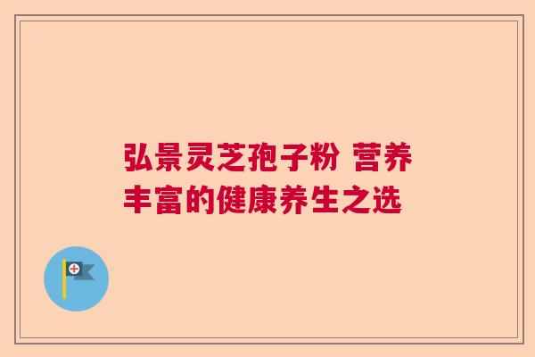 弘景灵芝孢子粉 营养丰富的健康养生之选