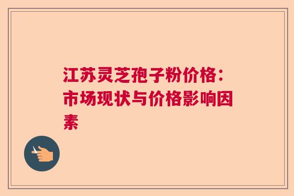 江苏灵芝孢子粉价格：市场现状与价格影响因素