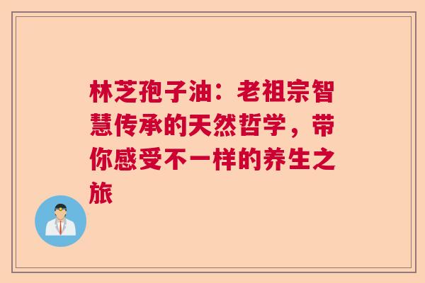 林芝孢子油：老祖宗智慧传承的天然哲学，带你感受不一样的养生之旅