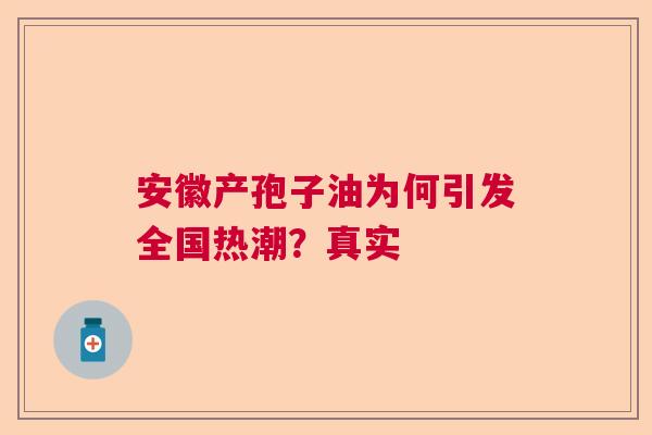 安徽产孢子油为何引发全国热潮？真实