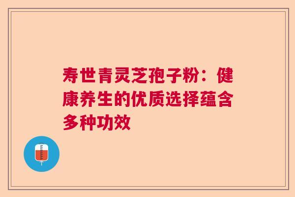 寿世青灵芝孢子粉：健康养生的优质选择蕴含多种功效