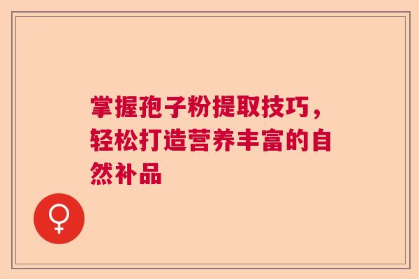 掌握孢子粉提取技巧，轻松打造营养丰富的自然补品