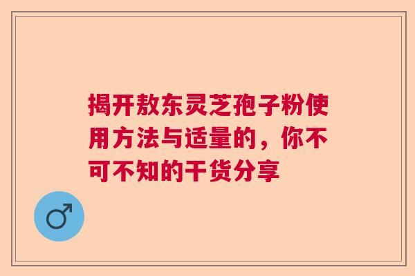 揭开敖东灵芝孢子粉使用方法与适量的，你不可不知的干货分享