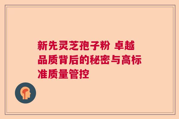 新先灵芝孢子粉 卓越品质背后的秘密与高标准质量管控