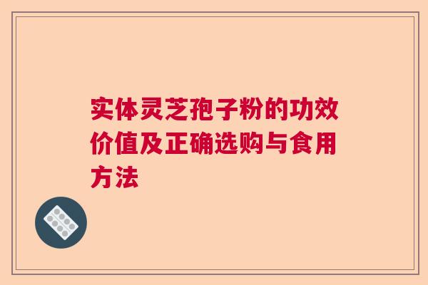 实体灵芝孢子粉的功效价值及正确选购与食用方法
