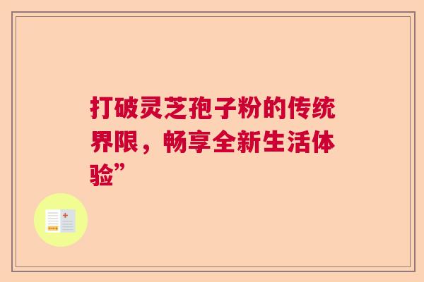 打破灵芝孢子粉的传统界限，畅享全新生活体验”