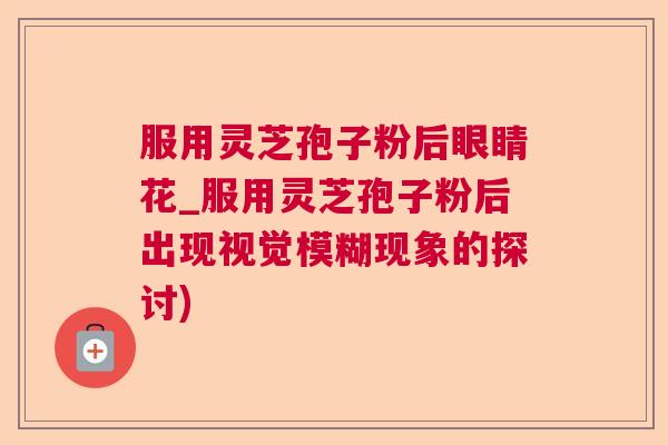 服用灵芝孢子粉后眼睛花_服用灵芝孢子粉后出现视觉模糊现象的探讨)