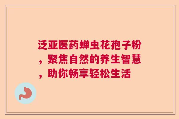 泛亚医药蝉虫花孢子粉，聚焦自然的养生智慧，助你畅享轻松生活