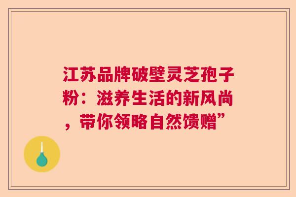 江苏品牌破壁灵芝孢子粉：滋养生活的新风尚，带你领略自然馈赠”