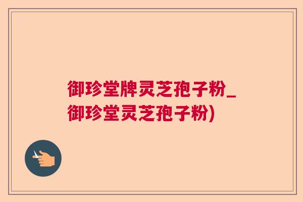 御珍堂牌灵芝孢子粉_御珍堂灵芝孢子粉)