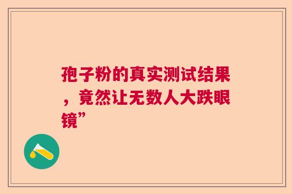 孢子粉的真实测试结果，竟然让无数人大跌眼镜”