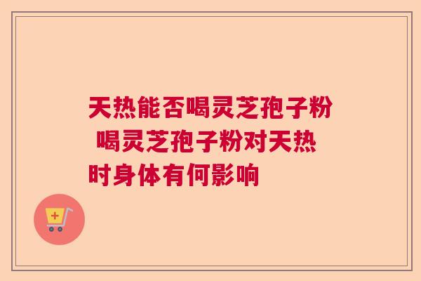 天热能否喝灵芝孢子粉 喝灵芝孢子粉对天热时身体有何影响