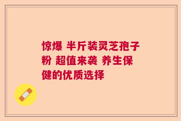 惊爆 半斤装灵芝孢子粉 超值来袭 养生保健的优质选择