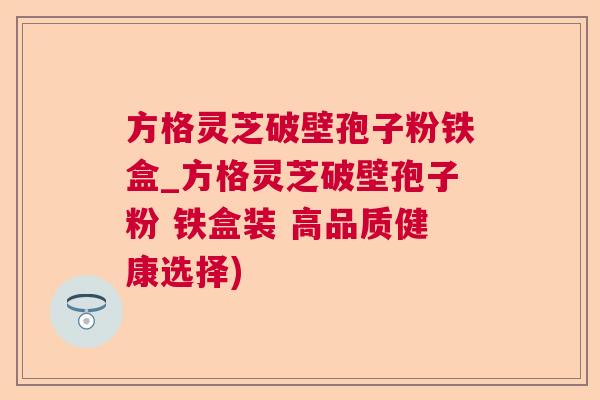 方格灵芝破壁孢子粉铁盒_方格灵芝破壁孢子粉 铁盒装 高品质健康选择)