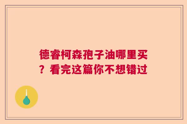 德睿柯森孢子油哪里买？看完这篇你不想错过