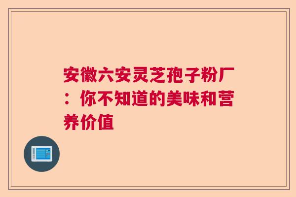 安徽六安灵芝孢子粉厂：你不知道的美味和营养价值