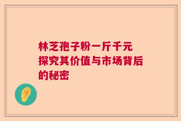 林芝孢子粉一斤千元 探究其价值与市场背后的秘密