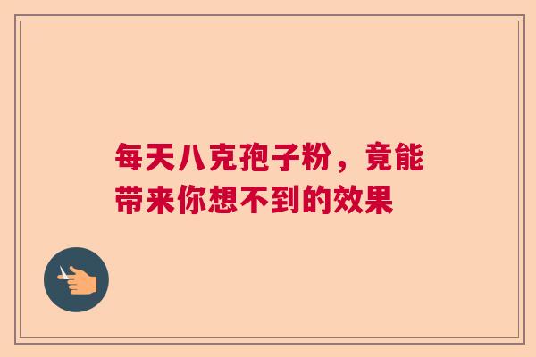 每天八克孢子粉，竟能带来你想不到的效果