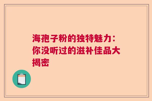 海孢子粉的独特魅力：你没听过的滋补佳品大揭密