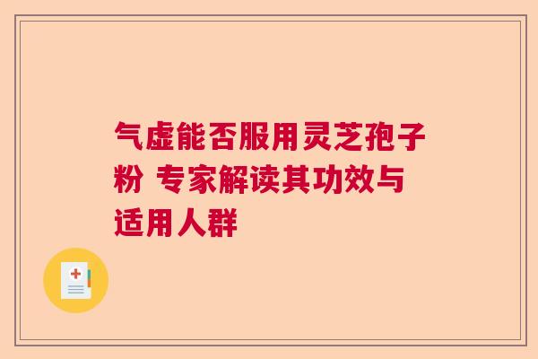 气虚能否服用灵芝孢子粉 专家解读其功效与适用人群