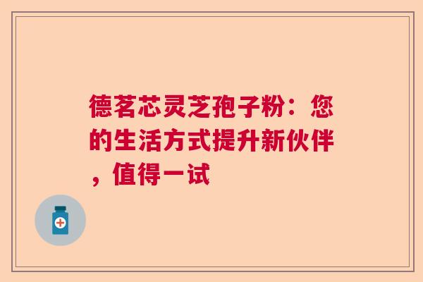 德茗芯灵芝孢子粉：您的生活方式提升新伙伴，值得一试