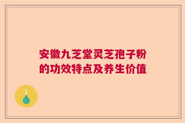 安徽九芝堂灵芝孢子粉的功效特点及养生价值