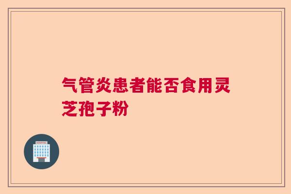 气管炎患者能否食用灵芝孢子粉