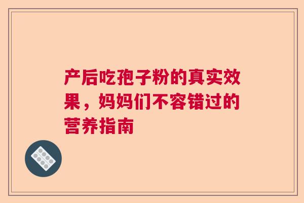 产后吃孢子粉的真实效果，妈妈们不容错过的营养指南