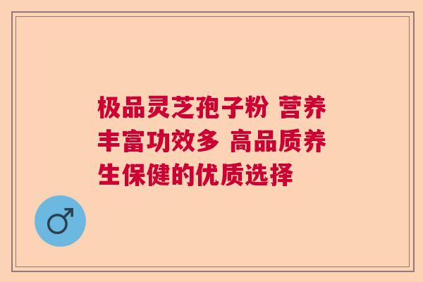 极品灵芝孢子粉 营养丰富功效多 高品质养生保健的优质选择