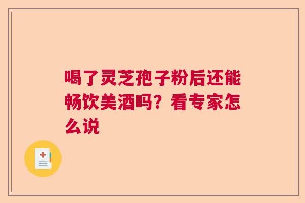喝了灵芝孢子粉后还能畅饮美酒吗？看专家怎么说