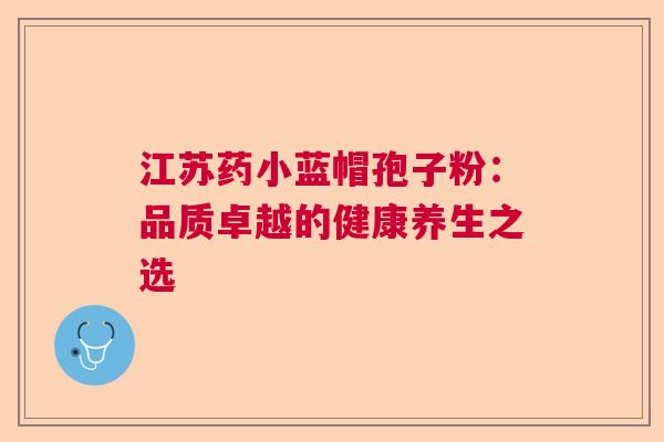 江苏药小蓝帽孢子粉：品质卓越的健康养生之选