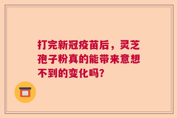 打完新冠疫苗后，灵芝孢子粉真的能带来意想不到的变化吗？