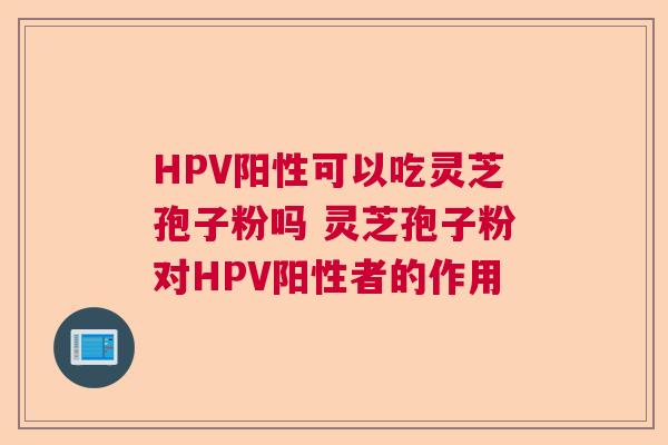 HPV阳性可以吃灵芝孢子粉吗 灵芝孢子粉对HPV阳性者的作用